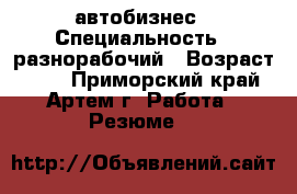 автобизнес › Специальность ­ разнорабочий › Возраст ­ 33 - Приморский край, Артем г. Работа » Резюме   